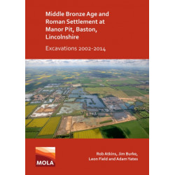 Middle Bronze Age and Roman Settlement at Manor Pit, Baston, Lincolnshire: Excavations 2002-2014