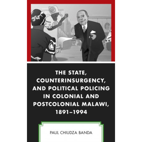 The State, Counterinsurgency, and Political Policing in Colonial and Postcolonial Malawi, 1891-1994