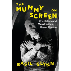 The Mummy on Screen: Orientalism and Monstrosity in Horror Cinema