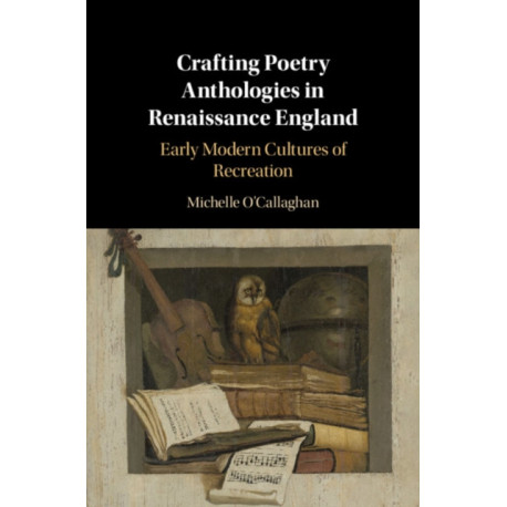 Crafting Poetry Anthologies in Renaissance England: Early Modern Cultures of Recreation