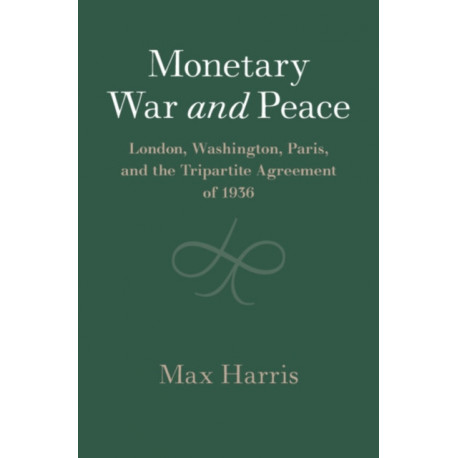 Monetary War and Peace: London, Washington, Paris, and the Tripartite Agreement of 1936
