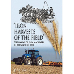 Iron Harvests of the Field: The Making of Farm Machinery in Britain Since 1800