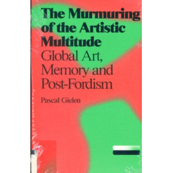 Pascal Gielen - The Murmuring of the Artistic Multitude: Global Art, Memory and Post-Fordism
