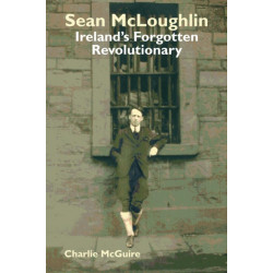 Sean McLoughlin: Ireland's Forgotten Revolutionary