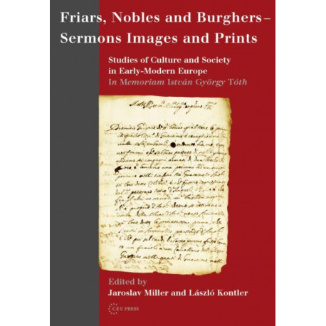 Friars, Nobles and Burghers - Sermons, Images and Prints: Studies of Culture and Society in Early-Modern Europe - In Memoriam Istvan Gyorgy Toth