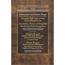 Anonymus and Master Roger: Anonymus, Notary of King Bela: The Deeds of the Hungarians- Master Roger's Epistle to the Sorrowful Lament Upon the Destruction of the Kingdom of Hungary by the Tatars