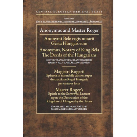 Anonymus and Master Roger: Anonymus, Notary of King Bela: The Deeds of the Hungarians- Master Roger's Epistle to the Sorrowful Lament Upon the Destruction of the Kingdom of Hungary by the Tatars