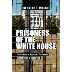 Prisoners of the White House: The Isolation of America's Presidents and the Crisis of Leadership