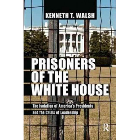 Prisoners of the White House: The Isolation of America's Presidents and the Crisis of Leadership