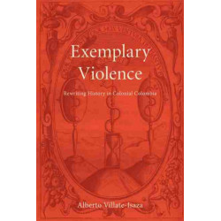 Exemplary Violence: Rewriting History in Colonial Colombia
