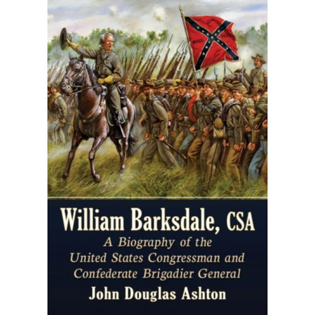 William Barksdale, CSA: A Biography of the United States Congressman and Confederate Brigadier General