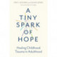 A Tiny Spark of Hope: Healing Childhood Trauma in Adulthood