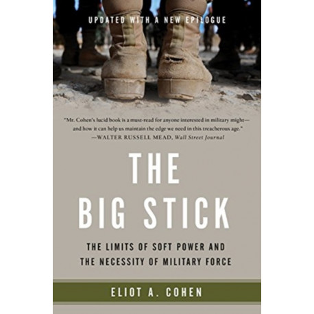 The Big Stick : The Limits of Soft Power and the Necessity of Military Force: The Limits of Soft Power and the Necessity of Military Force