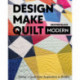 Design, Make, Quilt Modern: Taking a Quilt from Inspiration to Reality