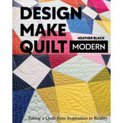 Design, Make, Quilt Modern: Taking a Quilt from Inspiration to Reality