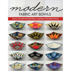 Modern Fabric Art Bowls: Express Yourself with Quilt Blocks, Applique, Embroidery & More