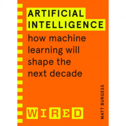 Artificial Intelligence (WIRED guides): How Machine Learning Will Shape the Next Decade