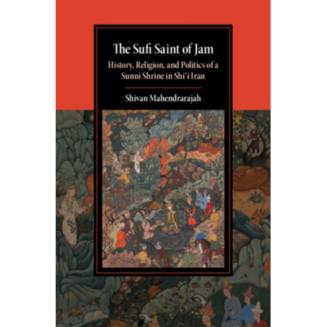 The Sufi Saint of Jam: History, Religion, and Politics of a Sunni Shrine in Shi'i Iran