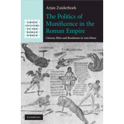 The Politics of Munificence in the Roman Empire: Citizens, Elites and Benefactors in Asia Minor