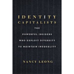 Identity Capitalists: The Powerful Insiders Who Exploit Diversity to Maintain Inequality
