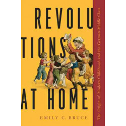 Revolutions at Home: The Origin of Modern Childhood and the German Middle Class