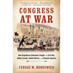 Congress at War: How Republican Reformers Fought the Civil War, Defied Lincoln, Ended Slavery, and Remade America