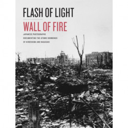 Flash of Light, Wall of Fire: Japanese Photographs Documenting the Atomic Bombings of Hiroshima and Nagasaki