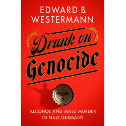 Drunk on Genocide: Alcohol and Mass Murder in Nazi Germany