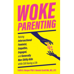 Woke Parenting: Raising Intersectional Feminist, Empathic, Engaged, and Generally Non-Shitty Kids while Still Having a Life