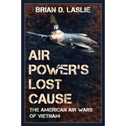 Air Power's Lost Cause: The American Air Wars of Vietnam