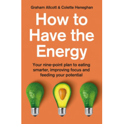How to Have the Energy: Your nine-point plan to eating smarter, improving focus and feeding your potential