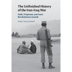 The Unfinished History of the Iran-Iraq War: Faith, Firepower, and Iran's Revolutionary Guards
