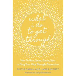 What I Do to Get Through: How to Run, Swim, Cycle, Sew, or Sing Your Way Through Depression