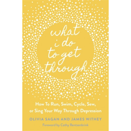 What I Do to Get Through: How to Run, Swim, Cycle, Sew, or Sing Your Way Through Depression