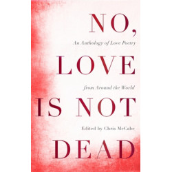 No, Love Is Not Dead: An Anthology of Love Poetry from Around the World