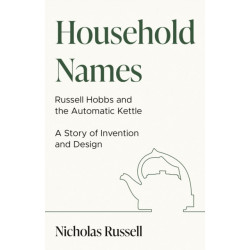 Household Names: Russell Hobbs and the Automatic Kettle - A Story of Innovation and Design: Russell Hobbs and the Automatic Kettle - A Story of Innovation and Design