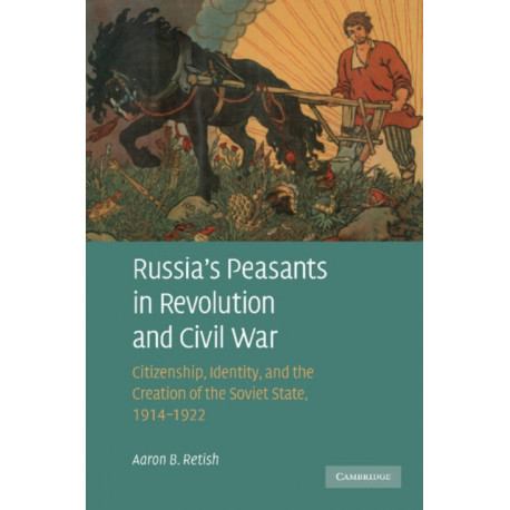 Russia's Peasants in Revolution and Civil War: Citizenship, Identity, and the Creation of the Soviet State, 1914–1922