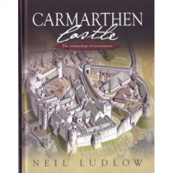 Carmarthen Castle: The Archaeology of Government