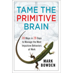 Tame the Primitive Brain: 28 Ways in 28 Days to Manage the Most Impulsive Behaviors at Work