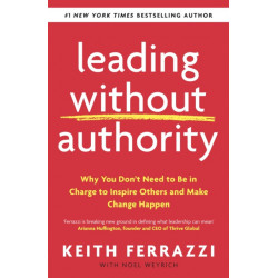 Leading Without Authority: Why You Don’t Need To Be In Charge to Inspire Others and Make Change Happen
