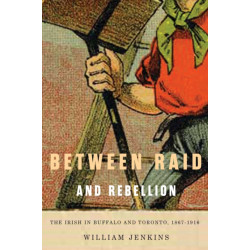 Between Raid and Rebellion: The Irish in Buffalo and Toronto, 1867-1916