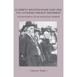 Elizabeth Wolstenholme Elmy and the Victorian Feminist Movement: The Biography of an Insurgent Woman