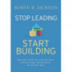 Stop Leading, Start Building!: Turn Your School into a Success Story with the People and Resources You Already Have