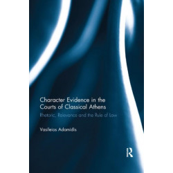 Character Evidence in the Courts of Classical Athens: Rhetoric, Relevance and the Rule of Law