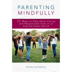 Parenting Mindfully: 101 Ways to Help Raise Caring and Responsible Kids in an Unpredictable World