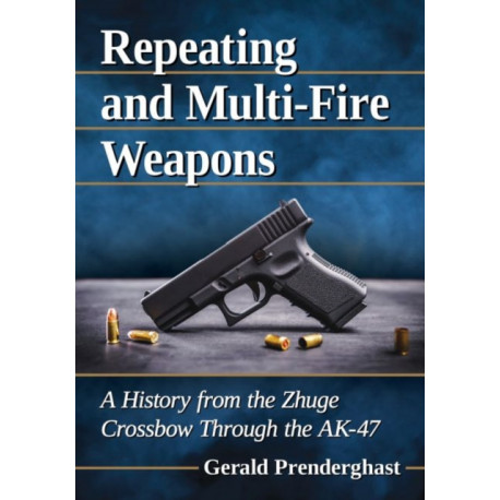 Repeating and Multi-Fire Weapons: A History from the Zhuge Crossbow Through the AK-47