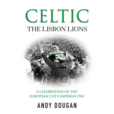 Celtic: The Lisbon Lions: A Celebration of the European Cup Campaign 1967