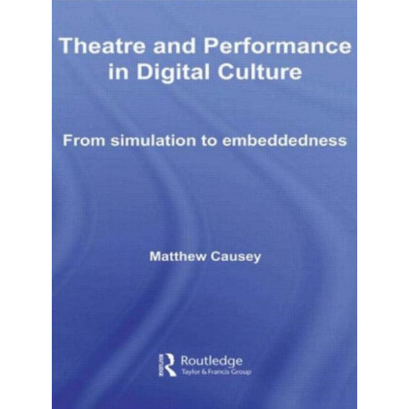 Theatre and Performance in Digital Culture: From Simulation to Embeddedness