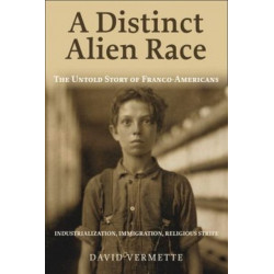 A Distinct Alien Race: The Untold Story of Franco-Americans: Industrialization, Immigration, Religious Strife