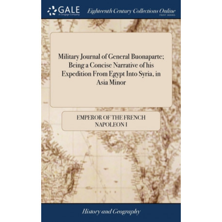 Military Journal of General Buonaparte- Being a Concise Narrative of his Expedition From Egypt Into Syria, in Asia Minor: Giving a Succinct Account of the Various Marches, Battles